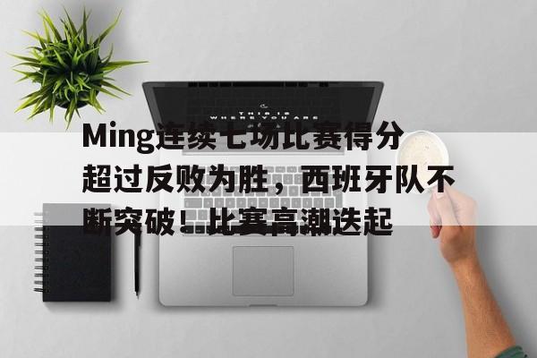 Ming连续七场比赛得分超过反败为胜，西班牙队不断突破！比赛高潮迭起的简单介绍